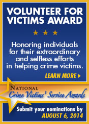 Volunteer for Victims Award. Honoring individuals for their extraordinary and selfless efforts in helping crime victims. Submit your nominations by August 6, 2014.