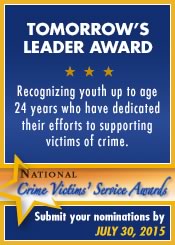 Tomorrow’s Leader Award. Recognizing youth up to age 24 years who have dedicated their efforts to supporting victims of crime. Submit your nominations by July 30, 2015.