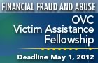 Financial Fraud and Abuse. OVC Victim Assistance Fellowship. Deadline May 1, 2012.