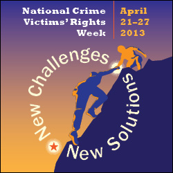 National Crime Victims Rights' Week. April 21-27, 2013. New Challenges. New Solutions.