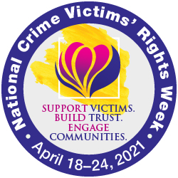 National Crime Victims' Rights Week. April 18-24, 2021. Support Victims. Build Trust. Engage Communities.
