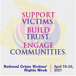 Support Victims. Build Trust. Engage Communities. National Crime Victims' Rights Week. April 18-24, 2021