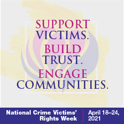 Support Victims. Build Trust. Engage Communities. National Crime Victims' Rights Week. April 18-24, 2021